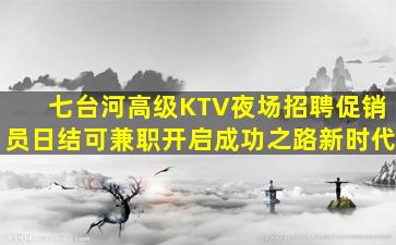 七台河高级KTV夜场招聘促销员日结可兼职开启成功之路新时代