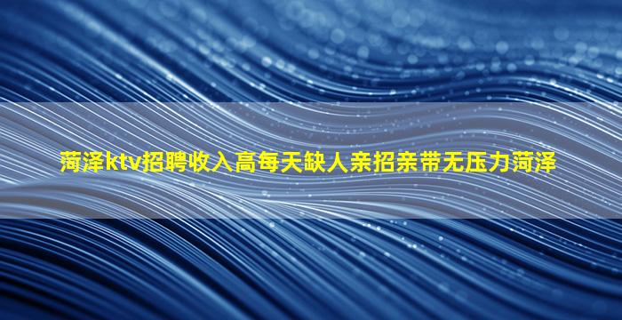 菏泽ktv招聘收入高每天缺人亲招亲带无压力菏泽