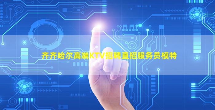 齐齐哈尔高端KTV招聘直招服务员模特